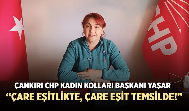 Çankırı CHP Kadın Kolları Başkanı Yaşar “Çare Eşitlikte, Çare Eşit Temsilde!”