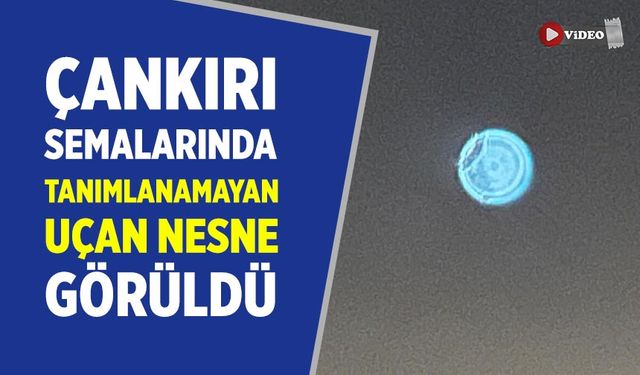 Çankırı semalarında tanımlanamayan uçan nesne görüldü