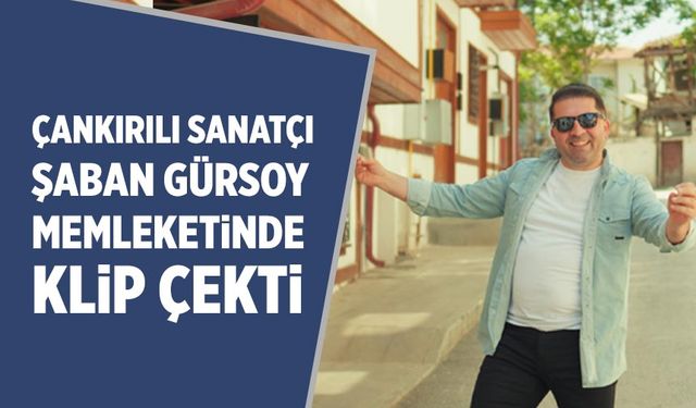 Çankırılı Sanatçı Şaban Gürsoy memleketinde klip çekti