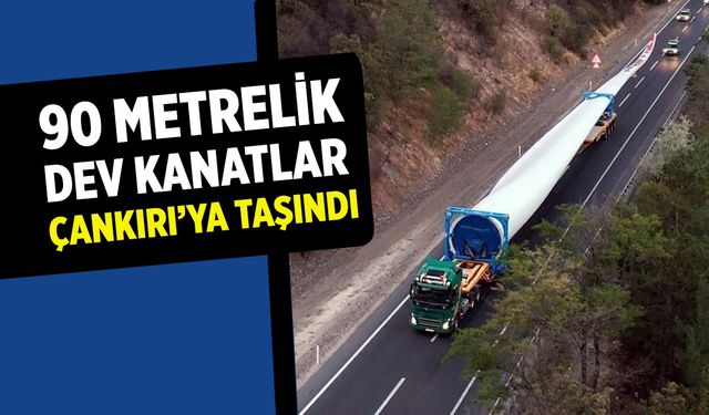 90 metrelik dev kanatlar Çankırı’ya taşındı
