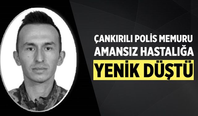 Çankırılı polis memuru amansız hastalığa yenik düştü