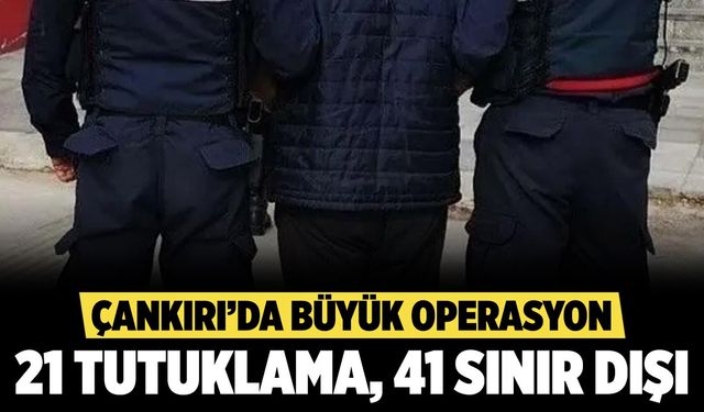 Çankırı’da Büyük Operasyon: 21 Tutuklama, 41 Sınır Dışı