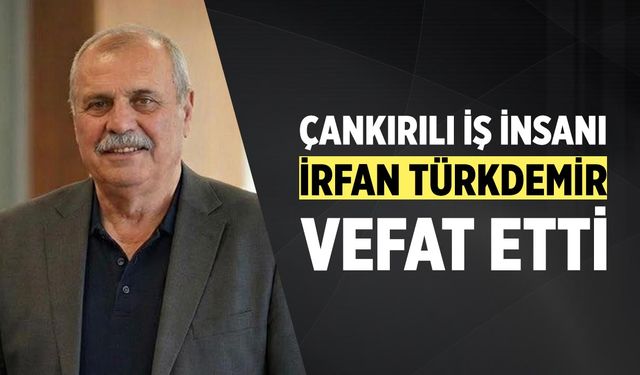 Çankırılı İş İnsanı İrfan Türkdemir Vefat Etti