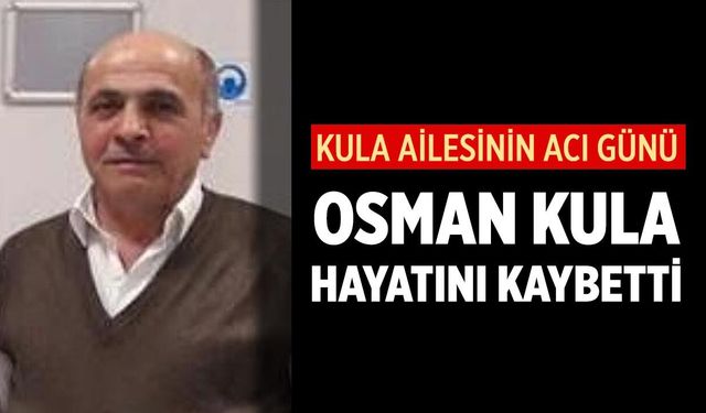 Kula Ailesinin Acı Günü: Osman Kula Hayatını Kaybetti