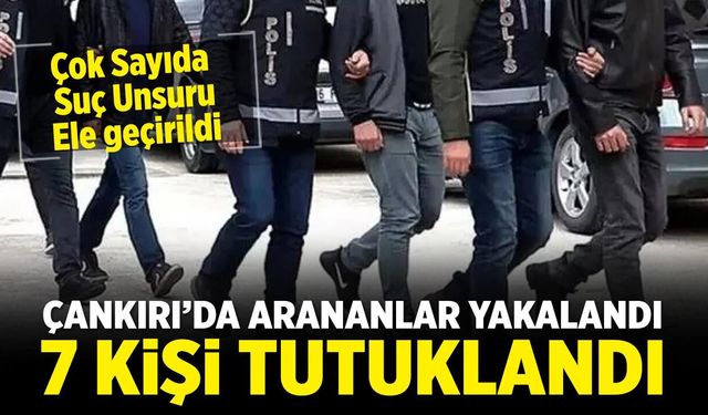 Çankırı’da Arananlar Tek Tek Yakalandı: 7 kişi tutuklandı