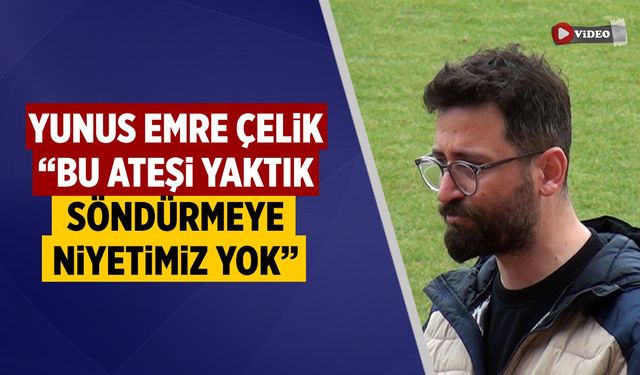 Yunus Emre Çelik: “Bu Ateşi Yaktık, Söndürmeye Niyetimiz Yok”