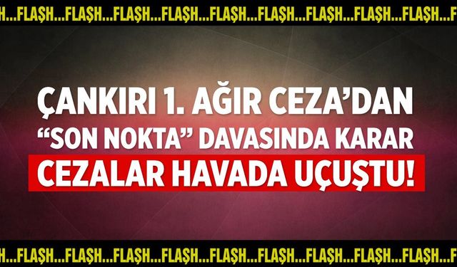 Çankırı’da “Son Nokta” sanıklarına ceza yağdı