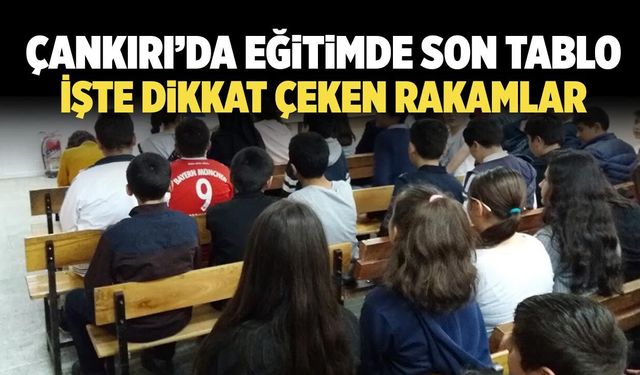 Çankırı’da eğitimde son tablo belli oldu: İşte dikkat çeken rakamlar