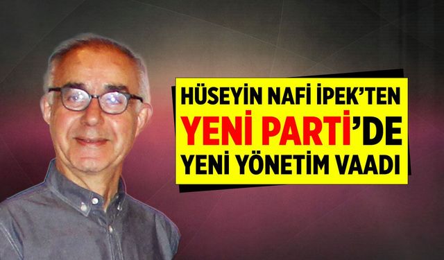 Hüseyin Nafi İpek’ten Yeni Parti’de yeni yönetim vaadi