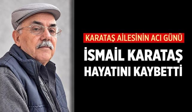 Karataş ailesinin acı günü: İsmail Karataş hayatını kaybetti