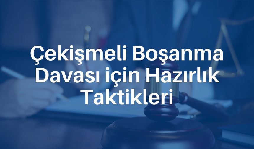 Çekişmeli Boşanma Davası için Hazırlık Taktikleri