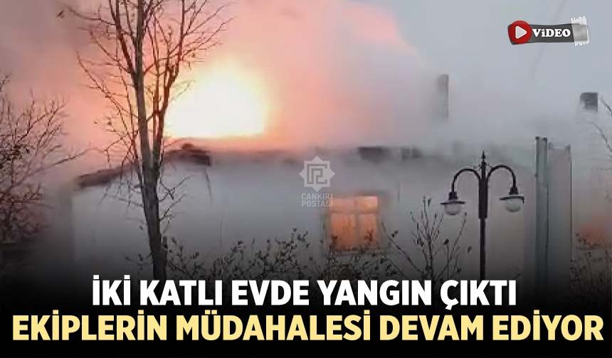 Çankırı'da iki katlı evde yangın çıktı! Ekiplerin müdahalesi devam ediyor