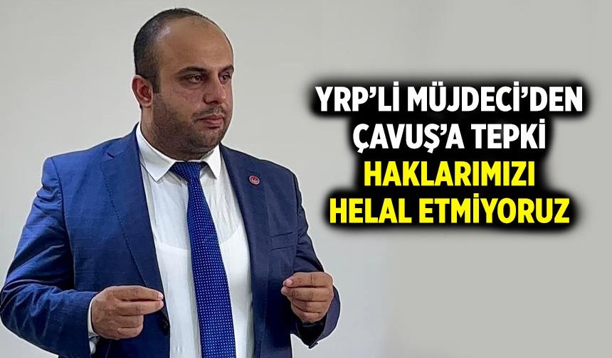 YRP’li Müjdeci’den Çavuş’a tepki! Haklarımızı helal etmiyoruz