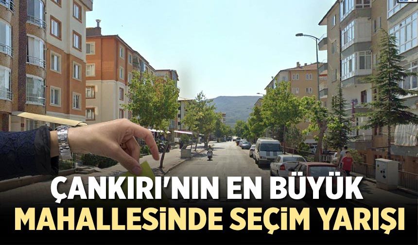 Çankırı'nın en büyük mahallesinde seçim yarışı