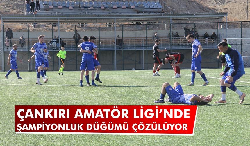 Çankırı Amatör Ligi’nde şampiyonluk düğümü çözülüyor