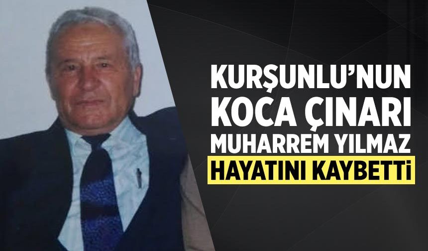 Kurşunlu’nun Koca Çınarı Muharrem Yılmaz hayatını kaybetti