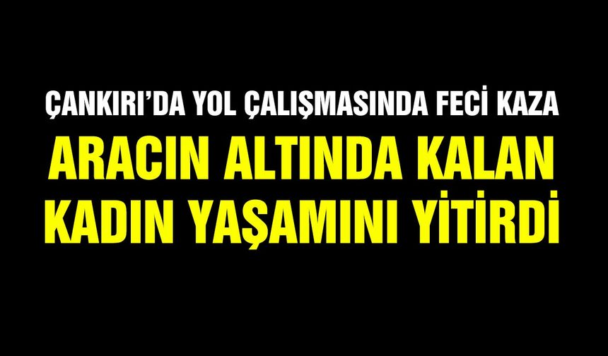 Çankırı’da yol çalışmasında feci kaza: Aracın altında kalan kadın yaşamını yitirdi