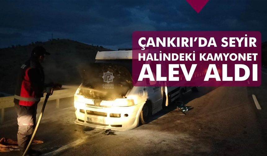 Çankırı’da seyir halindeki kamyonet alev aldı