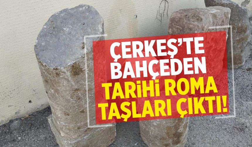 Çerkeş’te bahçeden tarihi roma taşları çıktı!