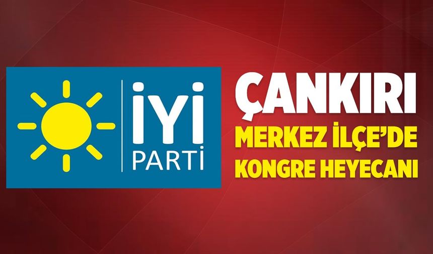 İYİ Parti Çankırı Merkez İlçe’de kongre heyecanı
