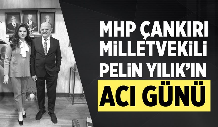 MHP Çankırı Milletvekili Pelin Yılık’ın acı günü