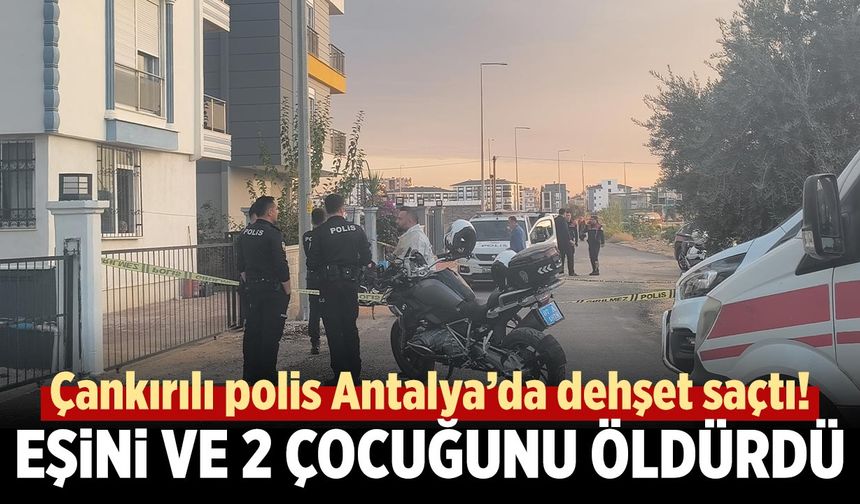 Çankırılı polis Antalya’da dehşet saçtı! Eşini ve 2 çocuğunu öldürdü