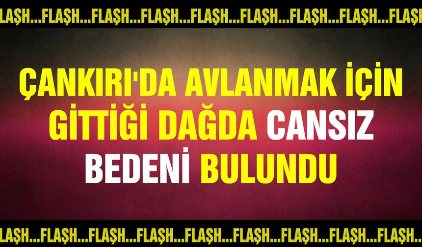 Çankırı'da avlanmak için gittiği dağda cansız bedeni bulundu