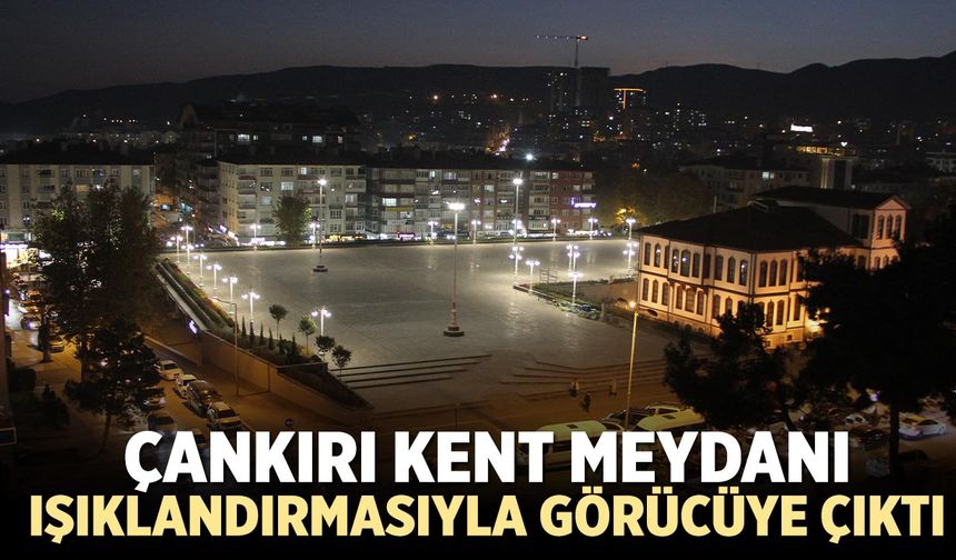 Çankırı Kent Meydanı Işıklandırmasıyla görücüye çıktı