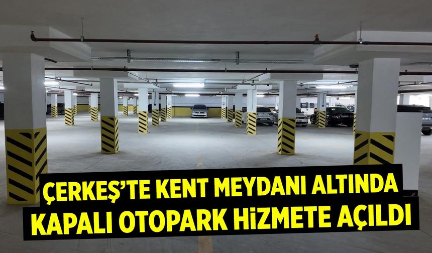 Çerkeş’te kent meydanı altına kapalı otopark hizmete açıldı