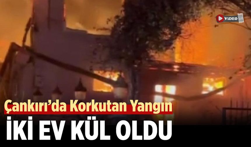 Çankırı’da Korkutan Yangın: İki Ev Kül Oldu
