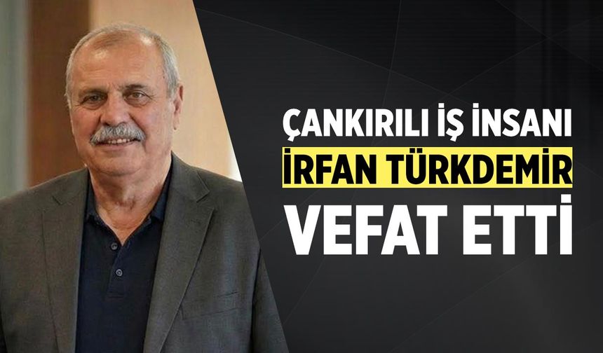 Çankırılı İş İnsanı İrfan Türkdemir Vefat Etti