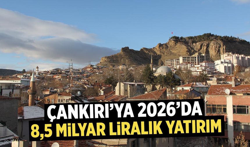 Çankırı’ya 2026’da 8,5 Milyar Liralık yatırım!