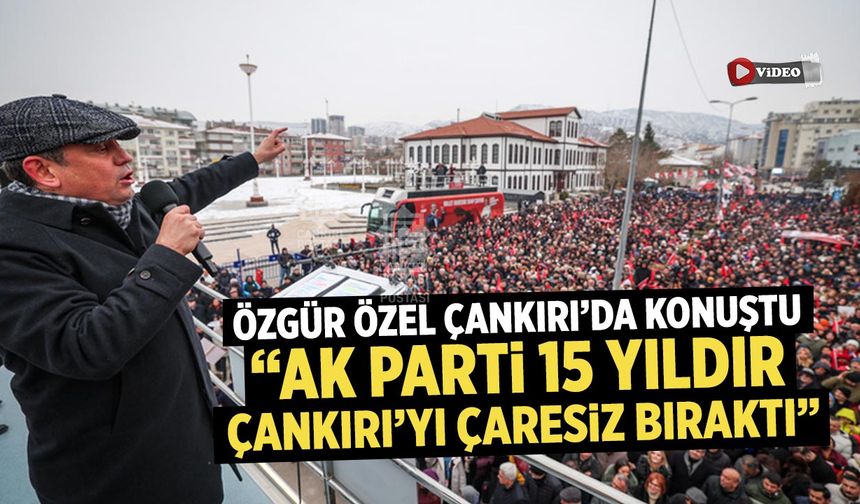 Özgür Özel Çankırı’da Konuştu: “AK Parti 15 Yıldır Çankırı’yı Çaresiz Bıraktı”