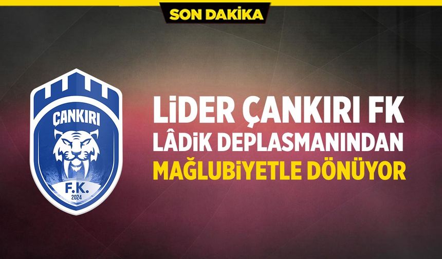 Lider Çankırı FK Lâdik deplasmanından mağlubiyetle dönüyor