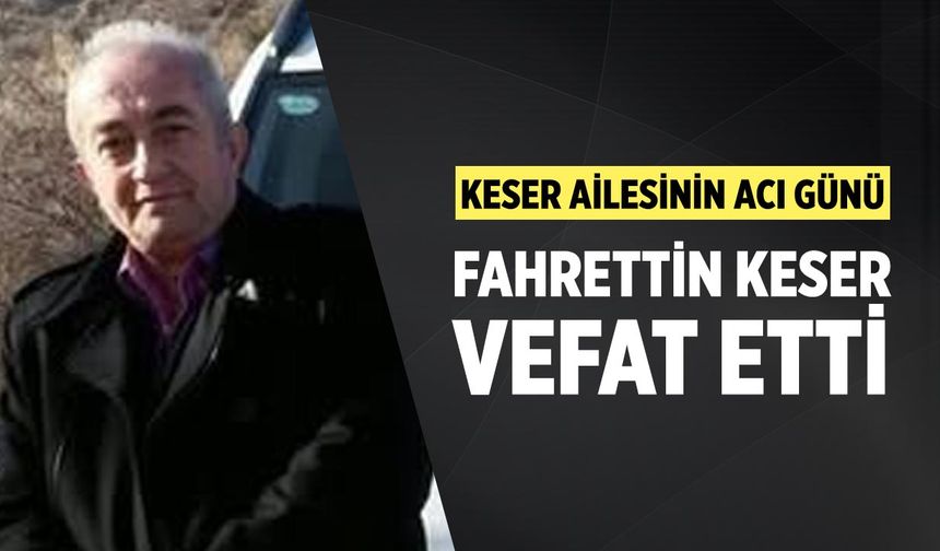 Keser ailesinin acı günü: Fahrettin Keser vefat etti