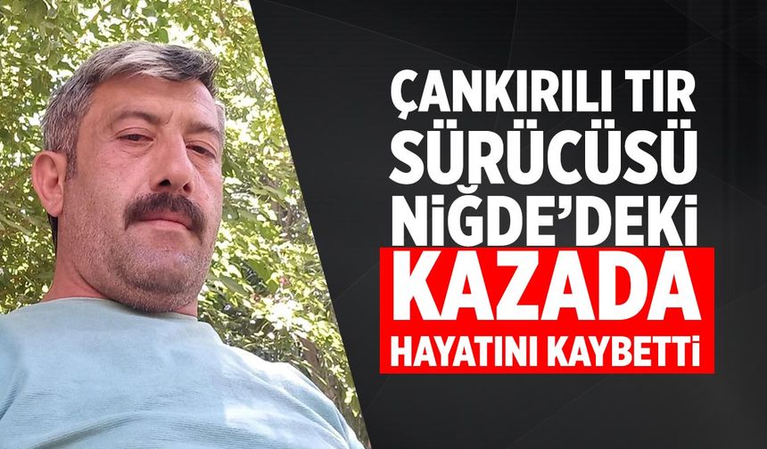 Çankırılı Tır Sürücüsü Niğde’deki kazada hayatını kaybetti