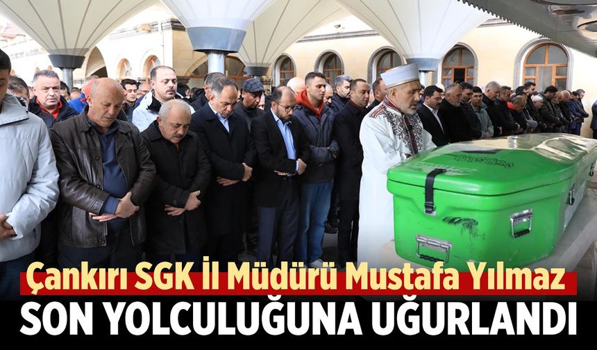 Çankırı SGK İl Müdürü Mustafa Yılmaz Son Yolculuğuna Uğurlandı