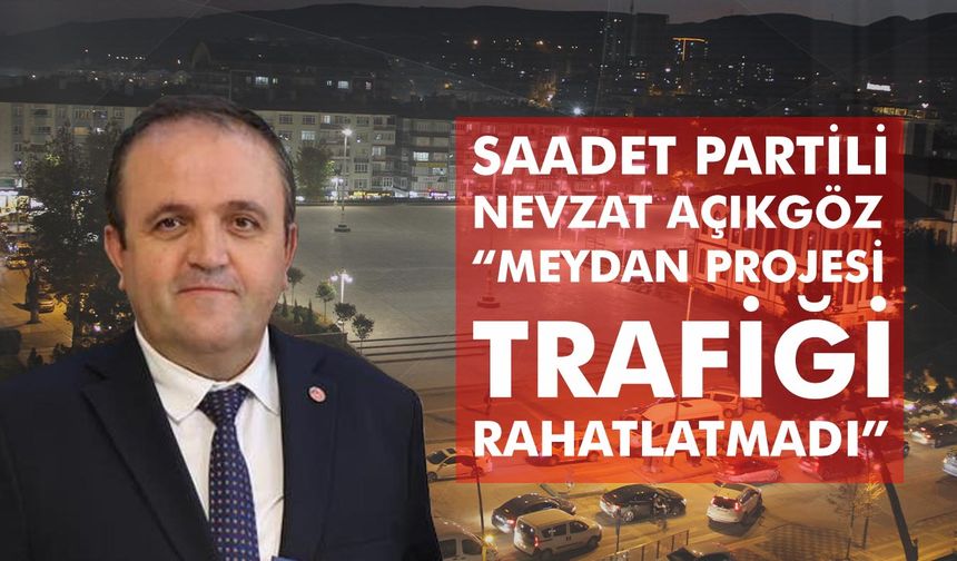 Saadet Partili Nevzat Açıkgöz:" Meydan Projesi Trafiği Rahatlatmadı “