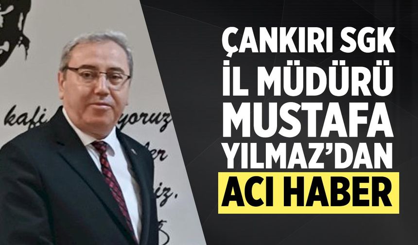 Çankırı SGK İl Müdürü Mustafa Yılmaz’dan Acı Haber