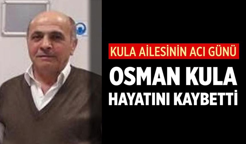 Kula Ailesinin Acı Günü: Osman Kula Hayatını Kaybetti