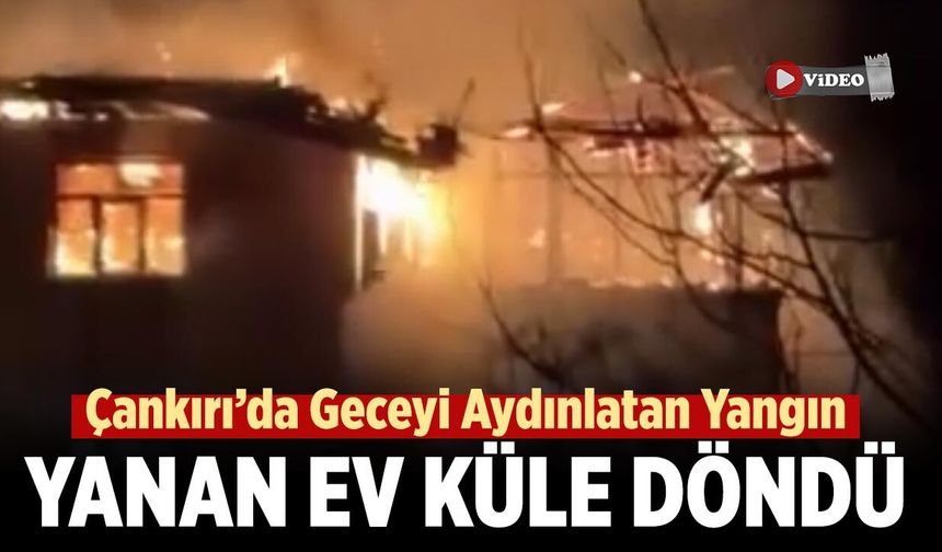 Çankırı'da Alevlere teslim olan ev küle döndü