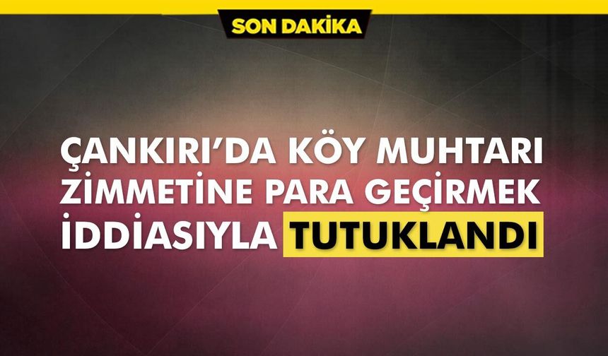 Çankırı'da köy muhtarı zimmetten tutuklandı