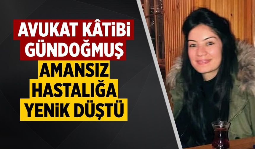 Avukat Kâtibi Derya Gündoğmuş amansız hastalığa yenik düştü