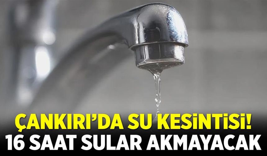 Çankırı’da Su Kesintisi! 16 Saat sular akmayacak