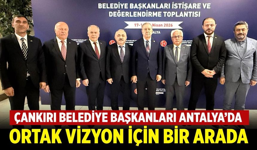 Çankırı'nın MHP'li Belediye Başkanları Antalya’da Ortak Vizyon İçin Bir Arada