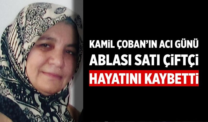 Kamil Çoban’ın Acı Günü: Ablası Satı Çiftçi Hayatını Kaybetti