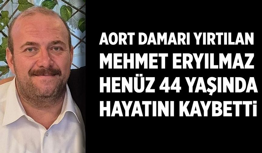 Aort damarı yırtılan Mehmet Eryılmaz hayatını kaybetti
