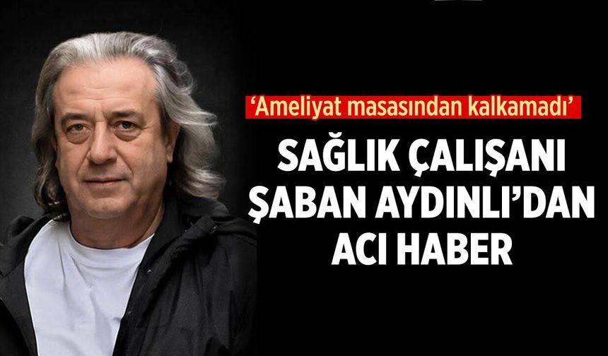 Çankırı’da Sağlık Çalışanı Şaban Aydınlı’dan acı haber