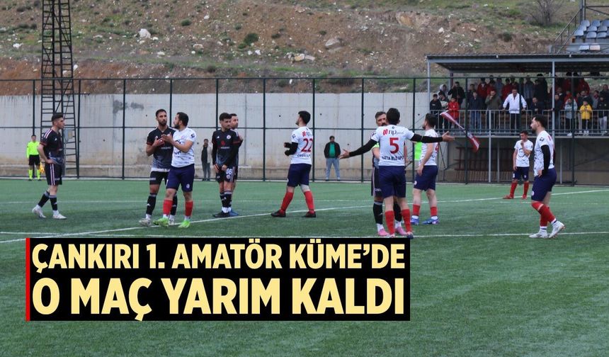 Çankırı 1. Amatör Küme’de o maç yarım kaldı