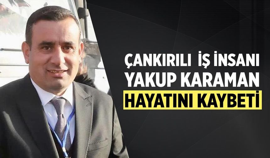 Çankırılı İş İnsanı Yakup Karaman Hayatını Kaybetti